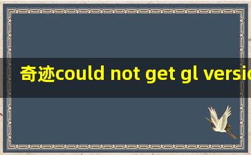 奇迹could not get gl version information